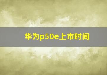 华为p50e上市时间