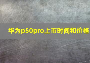 华为p50pro上市时间和价格