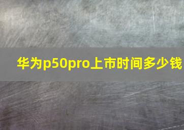 华为p50pro上市时间多少钱