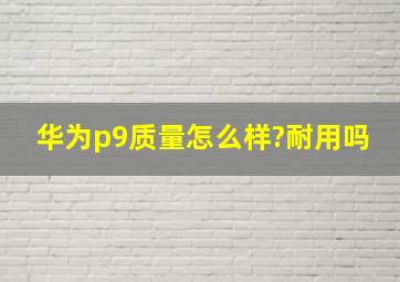 华为p9质量怎么样?耐用吗