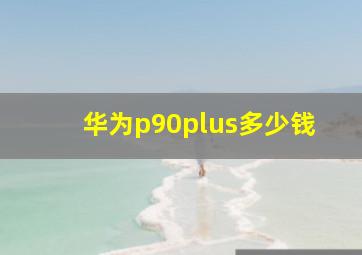 华为p90plus多少钱