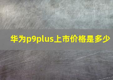 华为p9plus上市价格是多少