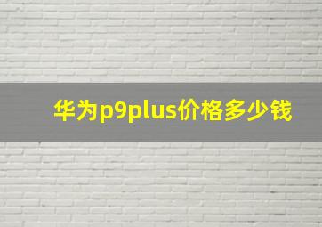 华为p9plus价格多少钱