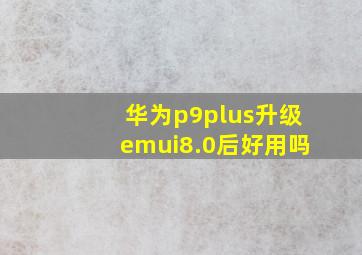 华为p9plus升级emui8.0后好用吗