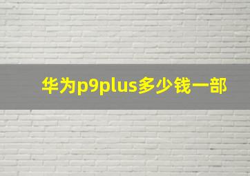 华为p9plus多少钱一部