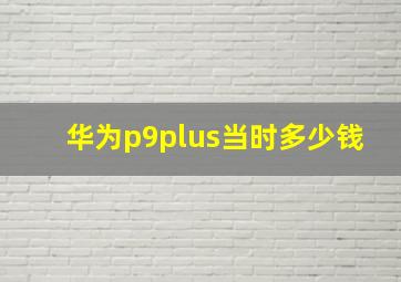 华为p9plus当时多少钱