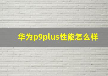 华为p9plus性能怎么样