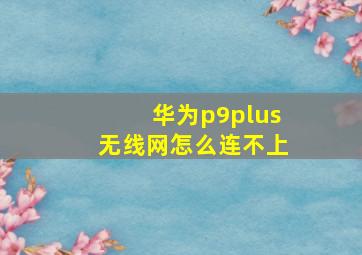 华为p9plus无线网怎么连不上