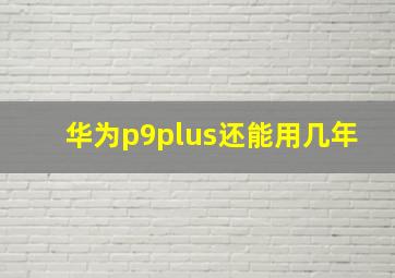 华为p9plus还能用几年