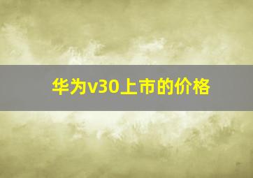 华为v30上市的价格