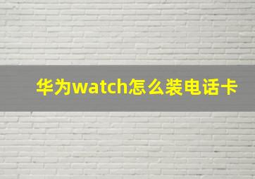 华为watch怎么装电话卡