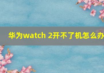 华为watch 2开不了机怎么办