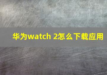 华为watch 2怎么下载应用