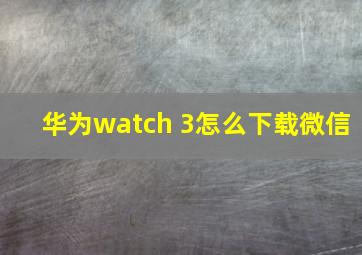 华为watch 3怎么下载微信