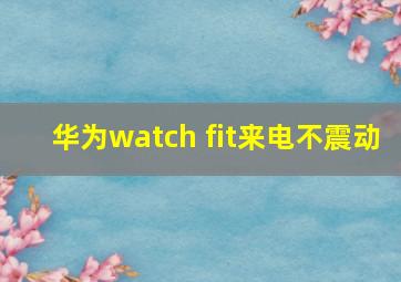 华为watch fit来电不震动