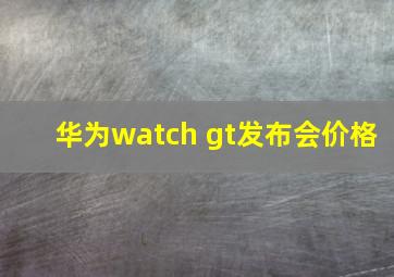 华为watch gt发布会价格