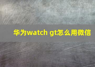 华为watch gt怎么用微信