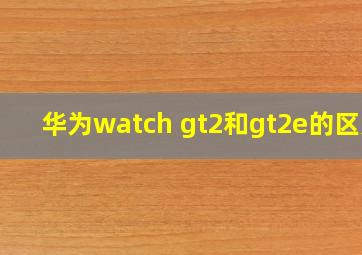 华为watch gt2和gt2e的区别