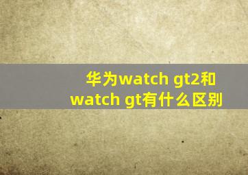 华为watch gt2和watch gt有什么区别