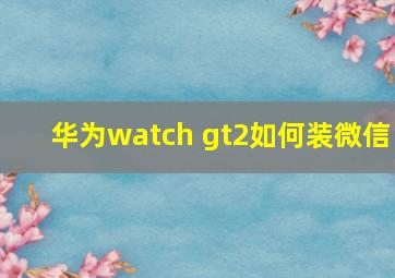 华为watch gt2如何装微信