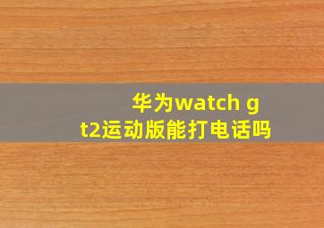 华为watch gt2运动版能打电话吗