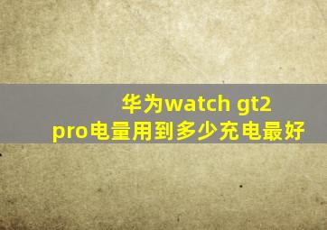 华为watch gt2 pro电量用到多少充电最好