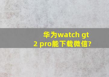 华为watch gt2 pro能下载微信?