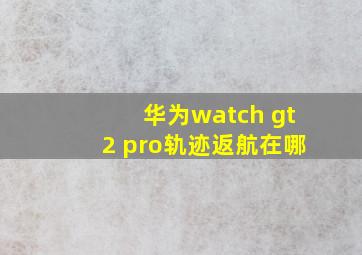 华为watch gt2 pro轨迹返航在哪