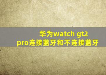 华为watch gt2 pro连接蓝牙和不连接蓝牙