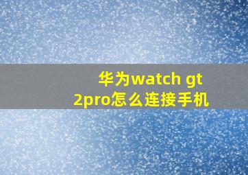 华为watch gt2pro怎么连接手机