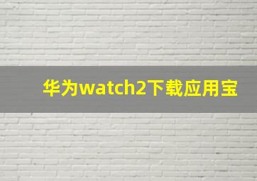 华为watch2下载应用宝