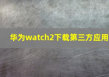 华为watch2下载第三方应用