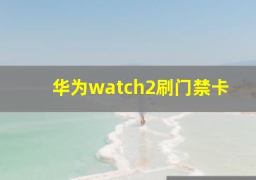 华为watch2刷门禁卡