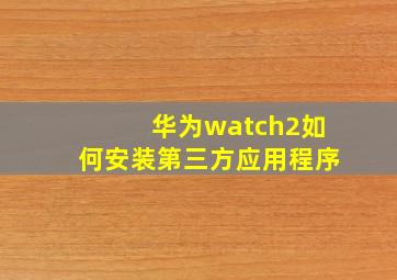 华为watch2如何安装第三方应用程序