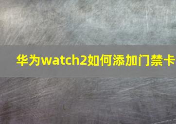 华为watch2如何添加门禁卡