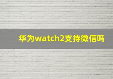 华为watch2支持微信吗