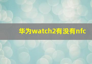 华为watch2有没有nfc