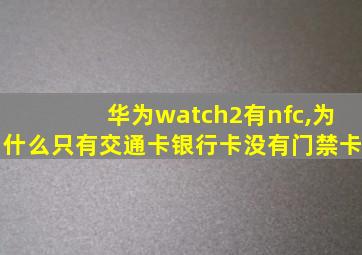 华为watch2有nfc,为什么只有交通卡银行卡没有门禁卡