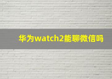 华为watch2能聊微信吗