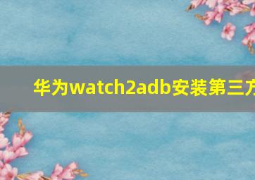 华为watch2adb安装第三方