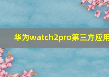 华为watch2pro第三方应用