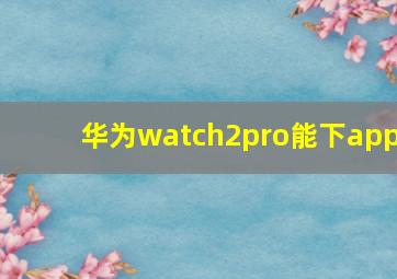 华为watch2pro能下app