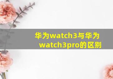 华为watch3与华为watch3pro的区别