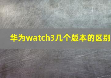 华为watch3几个版本的区别