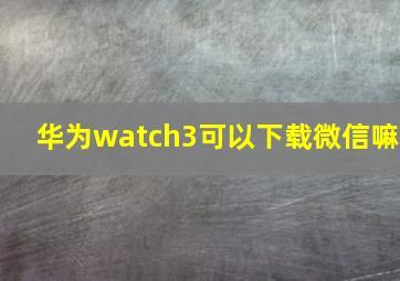 华为watch3可以下载微信嘛