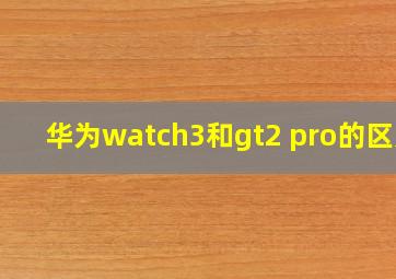 华为watch3和gt2 pro的区别