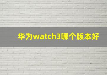 华为watch3哪个版本好