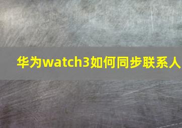 华为watch3如何同步联系人