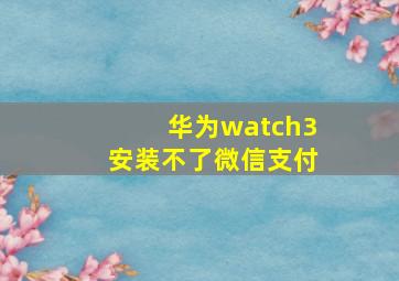 华为watch3安装不了微信支付