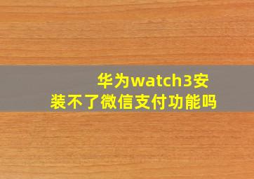 华为watch3安装不了微信支付功能吗